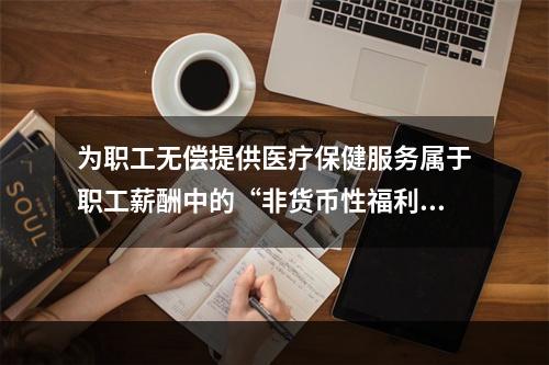 为职工无偿提供医疗保健服务属于职工薪酬中的“非货币性福利”。