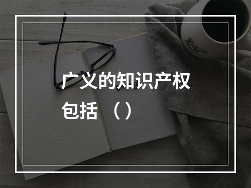 广义的知识产权包括 （ ）