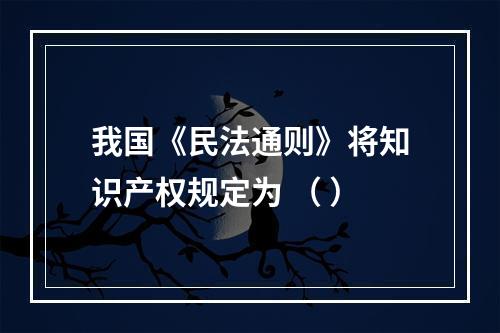 我国《民法通则》将知识产权规定为 （ ）