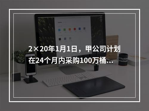 2×20年1月1日，甲公司计划在24个月内采购100万桶A类