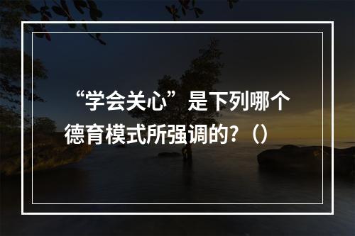 “学会关心”是下列哪个德育模式所强调的?（）