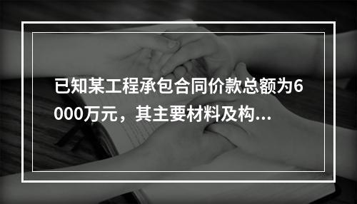 已知某工程承包合同价款总额为6000万元，其主要材料及构件所