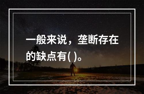 一般来说，垄断存在的缺点有( )。