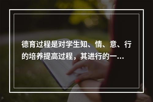 德育过程是对学生知、情、意、行的培养提高过程，其进行的一般顺