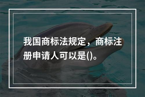 我国商标法规定，商标注册申请人可以是()。