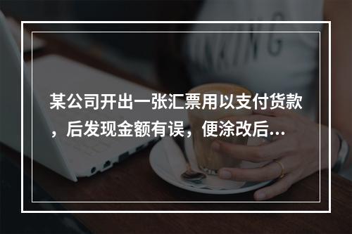 某公司开出一张汇票用以支付货款，后发现金额有误，便涂改后重新