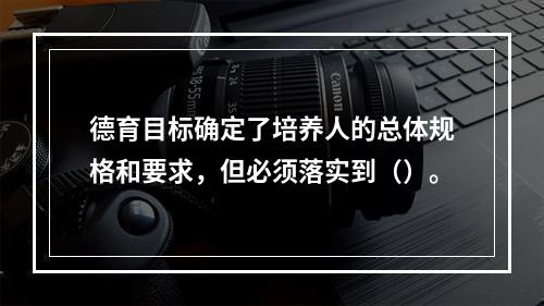 德育目标确定了培养人的总体规格和要求，但必须落实到（）。