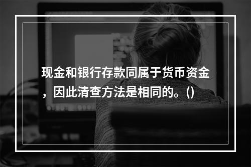 现金和银行存款同属于货币资金，因此清查方法是相同的。()