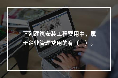 下列建筑安装工程费用中，属于企业管理费用的有（　）。