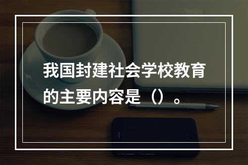 我国封建社会学校教育的主要内容是（）。