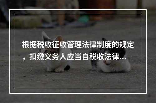 根据税收征收管理法律制度的规定，扣缴义务人应当自税收法律、行