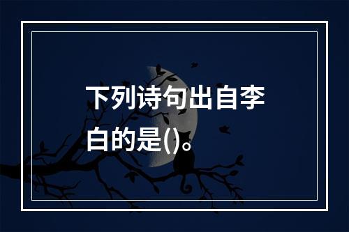 下列诗句出自李白的是()。