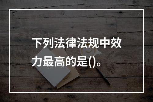 下列法律法规中效力最高的是()。