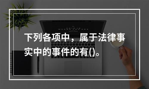 下列各项中，属于法律事实中的事件的有()。