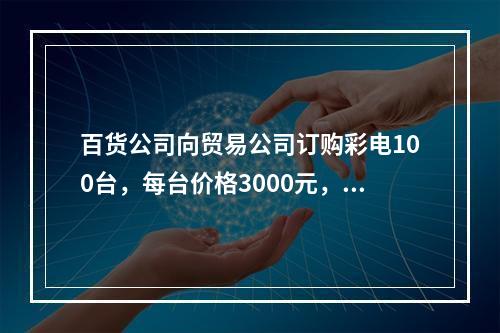 百货公司向贸易公司订购彩电100台，每台价格3000元，总货