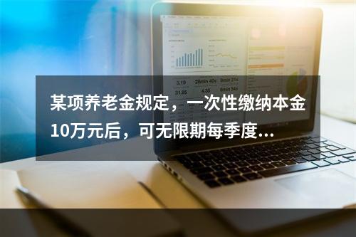 某项养老金规定，一次性缴纳本金10万元后，可无限期每季度获得