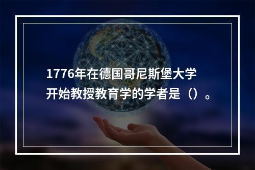 1776年在德国哥尼斯堡大学开始教授教育学的学者是（）。