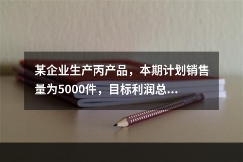 某企业生产丙产品，本期计划销售量为5000件，目标利润总额为