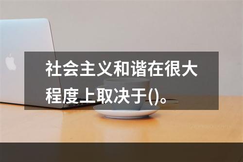 社会主义和谐在很大程度上取决于()。