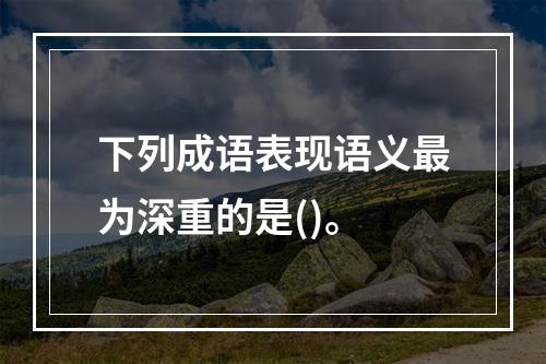 下列成语表现语义最为深重的是()。