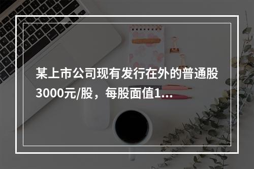 某上市公司现有发行在外的普通股3000元/股，每股面值1元，