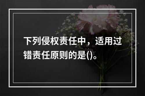 下列侵权责任中，适用过错责任原则的是()。