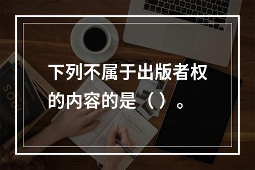 下列不属于出版者权的内容的是（ ）。