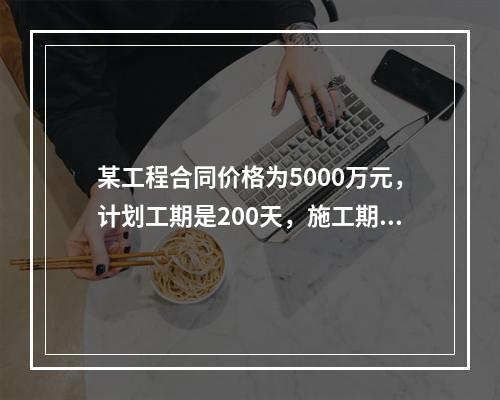 某工程合同价格为5000万元，计划工期是200天，施工期间因