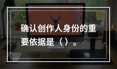 确认创作人身份的重要依据是（ ）。