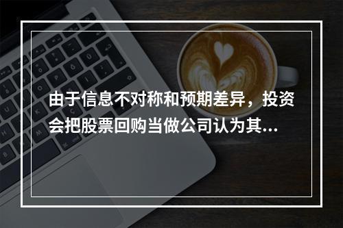 由于信息不对称和预期差异，投资会把股票回购当做公司认为其股票