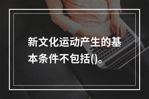 新文化运动产生的基本条件不包括()。