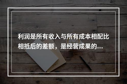 利润是所有收入与所有成本相配比相抵后的差额，是经营成果的最终