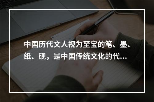 中国历代文人视为至宝的笔、墨、纸、砚，是中国传统文化的代表性