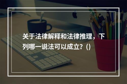 关于法律解释和法律推理，下列哪一说法可以成立？()