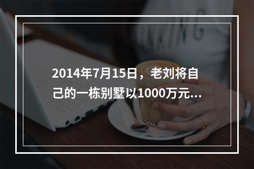 2014年7月15日，老刘将自己的一栋别墅以1000万元的价