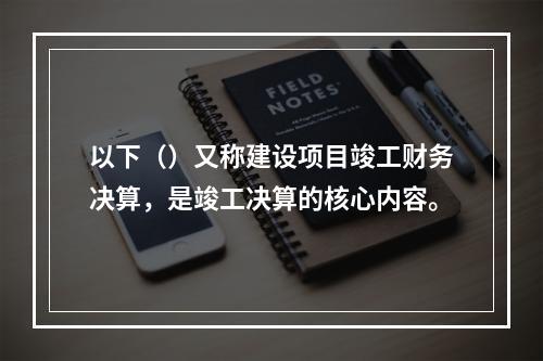 以下（）又称建设项目竣工财务决算，是竣工决算的核心内容。