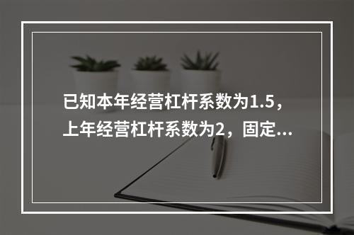 已知本年经营杠杆系数为1.5，上年经营杠杆系数为2，固定成本