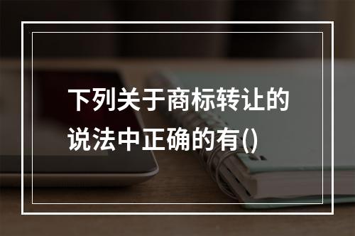 下列关于商标转让的说法中正确的有()