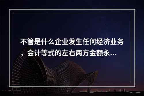 不管是什么企业发生任何经济业务，会计等式的左右两方金额永不变