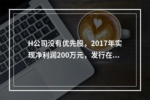 H公司没有优先股，2017年实现净利润200万元，发行在外的