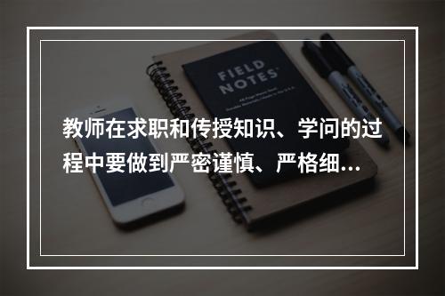 教师在求职和传授知识、学问的过程中要做到严密谨慎、严格细致。