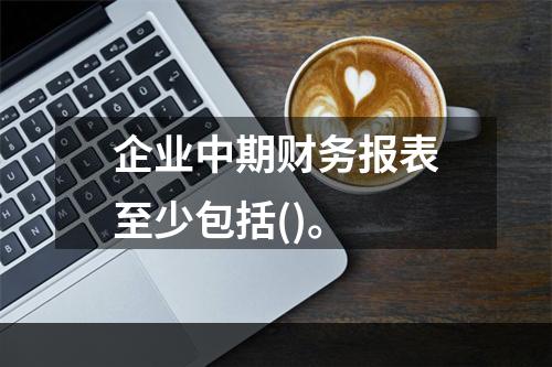 企业中期财务报表至少包括()。