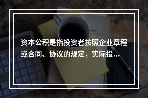 资本公积是指投资者按照企业章程或合同、协议的规定，实际投入企