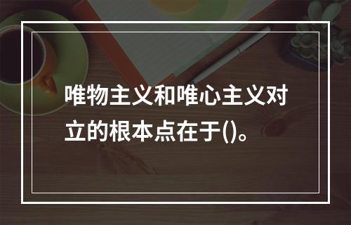 唯物主义和唯心主义对立的根本点在于()。