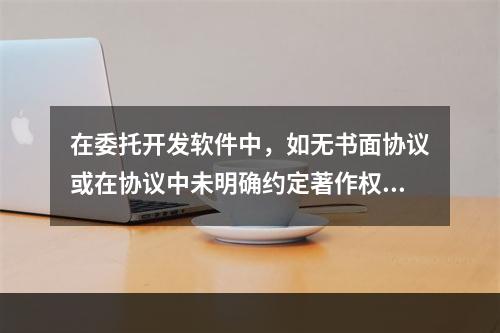 在委托开发软件中，如无书面协议或在协议中未明确约定著作权的，