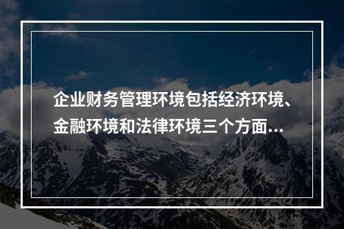 企业财务管理环境包括经济环境、金融环境和法律环境三个方面，其