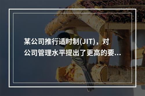 某公司推行适时制(JIT)，对公司管理水平提出了更高的要求，