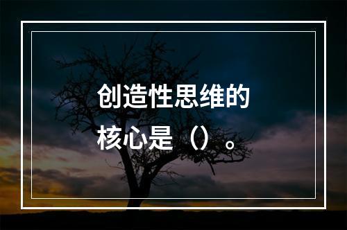 创造性思维的核心是（）。