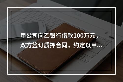 甲公司向乙银行借款100万元，双方签订质押合同，约定以甲公司