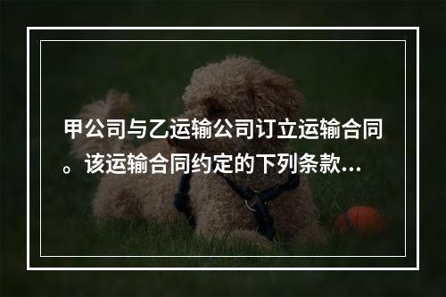 甲公司与乙运输公司订立运输合同。该运输合同约定的下列条款中，